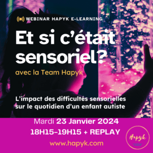 Webinar Hapyk - Et si c'était sensoriel? avec la team Hapyk. L'impact des difficultés sensorielles sur le quotidien d'un enfant autiste. Mardi 23 Janvier 2024, 18H-15-19H15 + Replay, www.hapyk.com